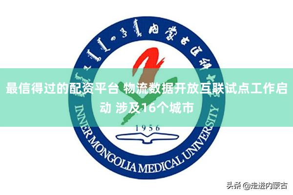 最信得过的配资平台 物流数据开放互联试点工作启动 涉及16个城市