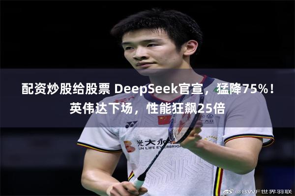 配资炒股给股票 DeepSeek官宣，猛降75%！英伟达下场，性能狂飙25倍