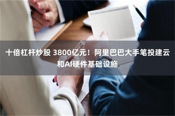 十倍杠杆炒股 3800亿元！阿里巴巴大手笔投建云和AI硬件基础设施