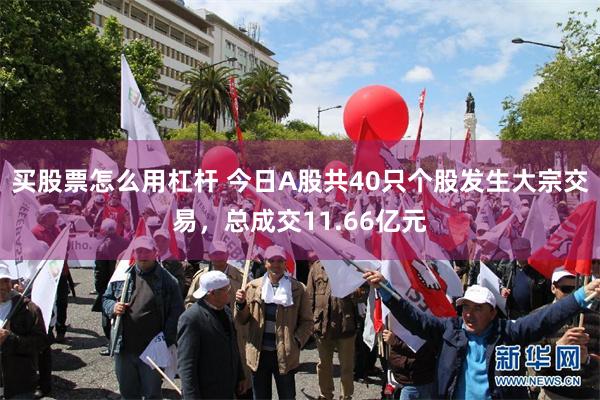 买股票怎么用杠杆 今日A股共40只个股发生大宗交易，总成交11.66亿元