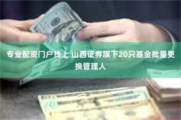 专业配资门户线上 山西证券旗下20只基金批量更换管理人