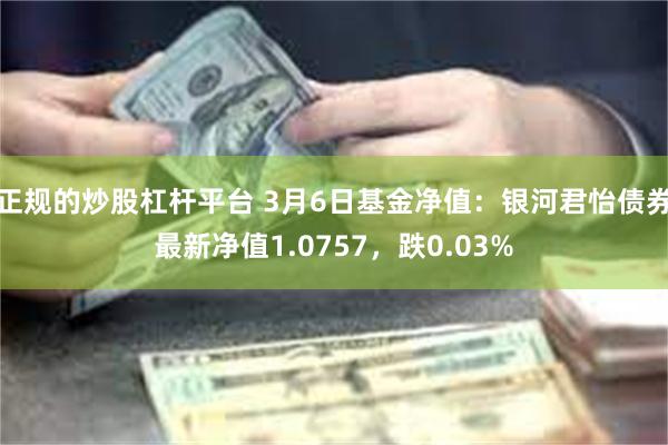 正规的炒股杠杆平台 3月6日基金净值：银河君怡债券最新净值1.0757，跌0.03%