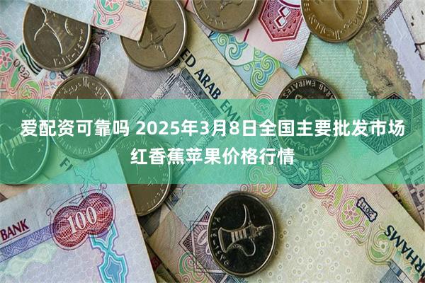 爱配资可靠吗 2025年3月8日全国主要批发市场红香蕉苹果价格行情