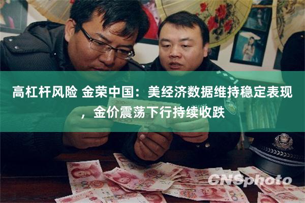 高杠杆风险 金荣中国：美经济数据维持稳定表现，金价震荡下行持续收跌