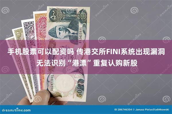 手机股票可以配资吗 传港交所FINI系统出现漏洞 无法识别“港漂”重复认购新股