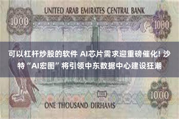 可以杠杆炒股的软件 AI芯片需求迎重磅催化! 沙特“AI宏图”将引领中东数据中心建设狂潮