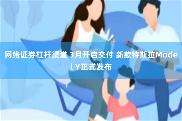 网络证劵杠杆渠道 3月开启交付 新款特斯拉Model Y正式发布