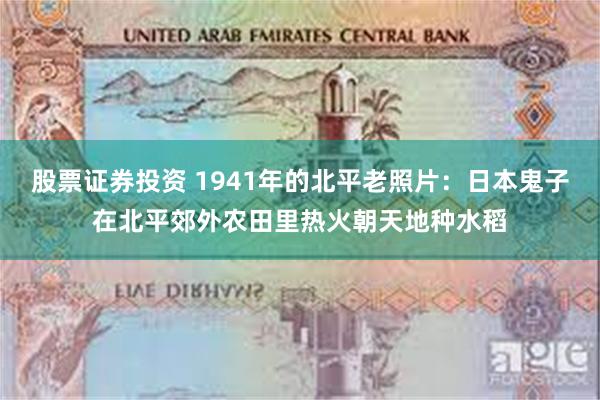 股票证券投资 1941年的北平老照片：日本鬼子在北平郊外农田里热火朝天地种水稻